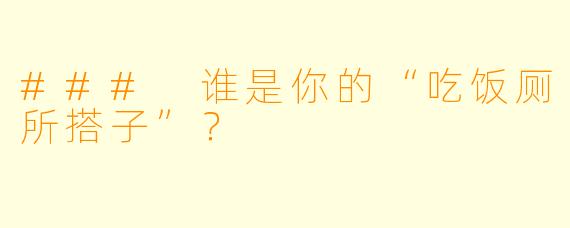 ### 谁是你的“吃饭厕所搭子”?