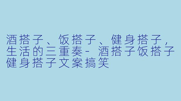 酒搭子、饭搭子、健身搭子，生活的三重奏-酒搭子饭搭子健身搭子文案搞笑