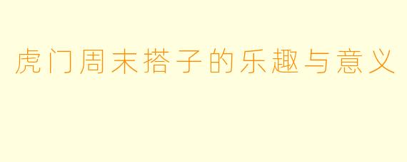 虎门周末搭子的乐趣与意义