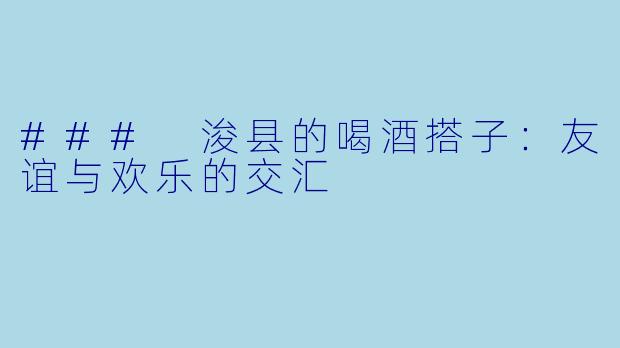 ### 浚县的喝酒搭子：友谊与欢乐的交汇