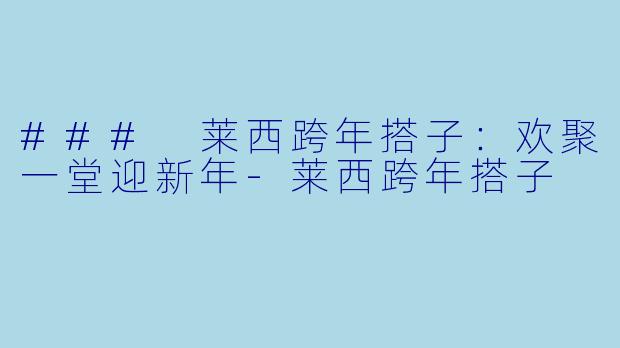 ### 莱西跨年搭子：欢聚一堂迎新年-莱西跨年搭子