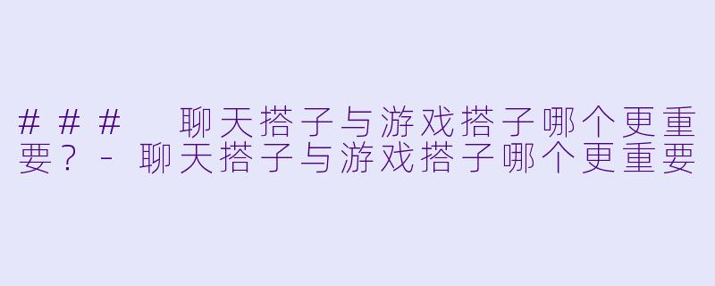 ### 聊天搭子与游戏搭子哪个更重要？-聊天搭子与游戏搭子哪个更重要