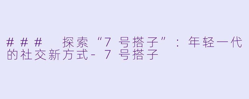 ### 探索“7号搭子”:年轻一代的社交新方式