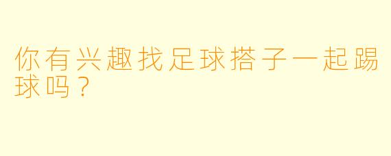 你有兴趣找足球搭子一起踢球吗？