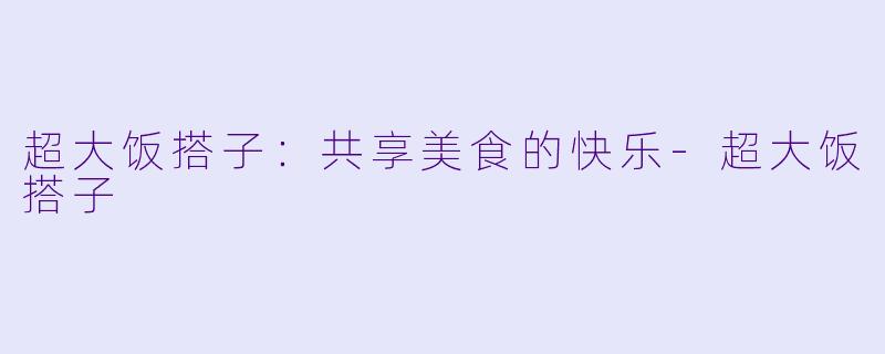 超大饭搭子：共享美食的快乐-超大饭搭子