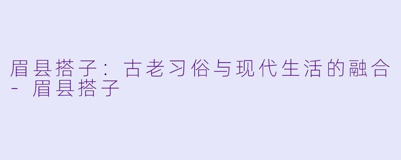 眉县搭子：古老习俗与现代生活的融合-眉县搭子