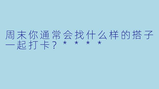 周末你通常会找什么样的搭子一起打卡？****