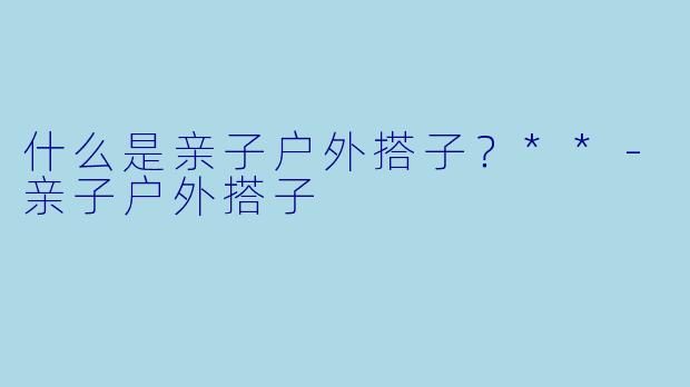 什么是亲子户外搭子？**-亲子户外搭子