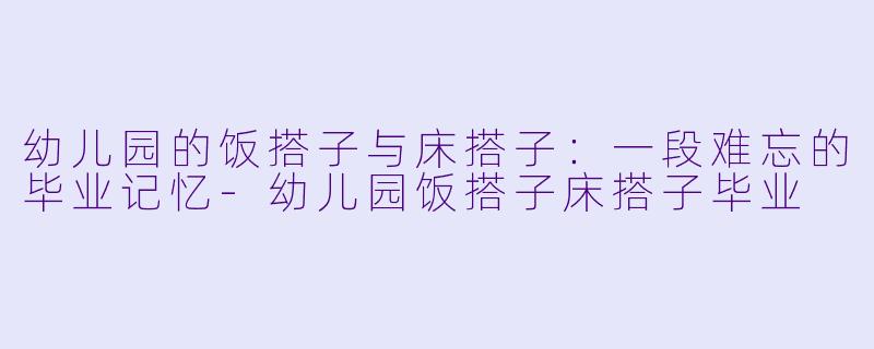 幼儿园的饭搭子与床搭子：一段难忘的毕业记忆-幼儿园饭搭子床搭子毕业