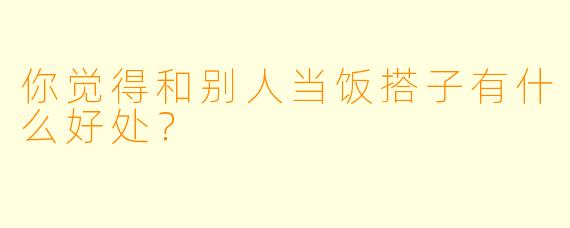 你觉得和别人当饭搭子有什么好处？