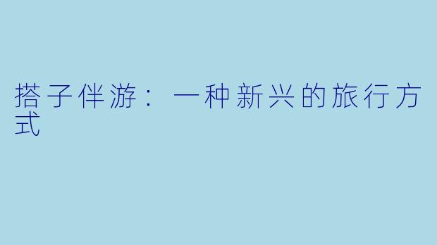 搭子伴游：一种新兴的旅行方式