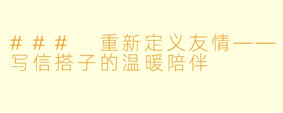 ### 重新定义友情——写信搭子的温暖陪伴
