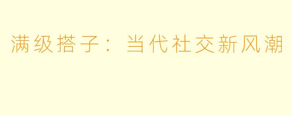 满级搭子：当代社交新风潮