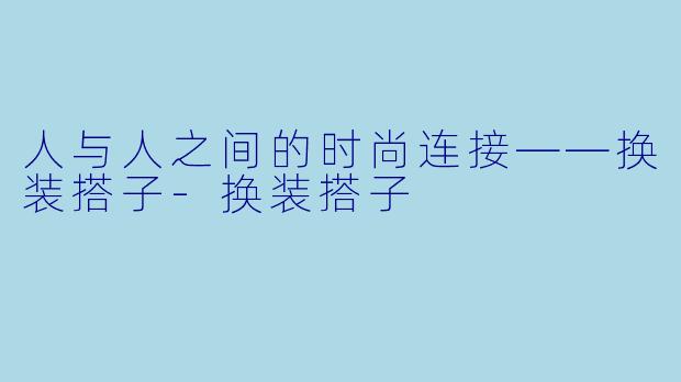 人与人之间的时尚连接——换装搭子-换装搭子