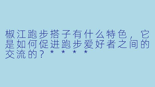 椒江跑步搭子有什么特色,它是如何促进跑步爱好者之间的交流的?****