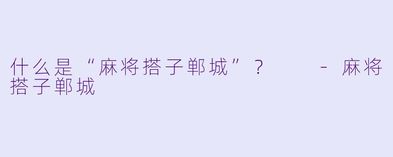 什么是“麻将搭子郸城”？  -麻将搭子郸城