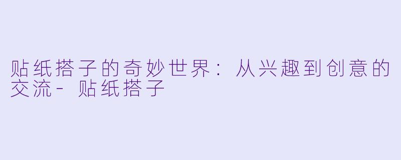 贴纸搭子的奇妙世界：从兴趣到创意的交流-贴纸搭子
