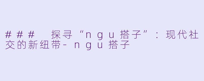 ### 探寻“ngu搭子”:现代社交的新纽带