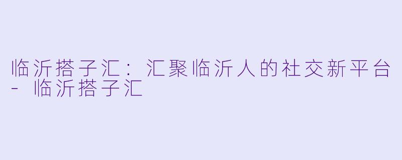 临沂搭子汇：汇聚临沂人的社交新平台-临沂搭子汇