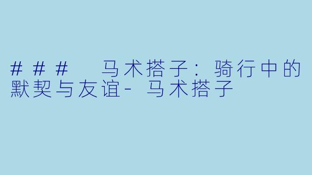 ### 马术搭子：骑行中的默契与友谊