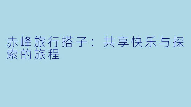 赤峰旅行搭子：共享快乐与探索的旅程