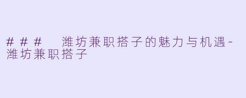 ### 潍坊兼职搭子的魅力与机遇-潍坊兼职搭子