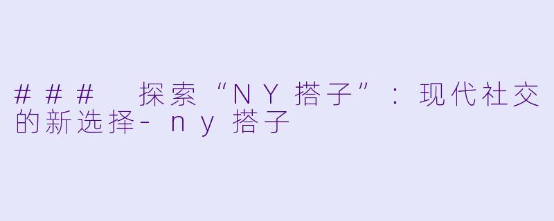 ### 探索“NY搭子”：现代社交的新选择-ny搭子