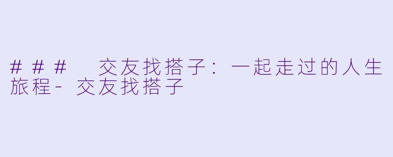 ### 交友找搭子：一起走过的人生旅程-交友找搭子