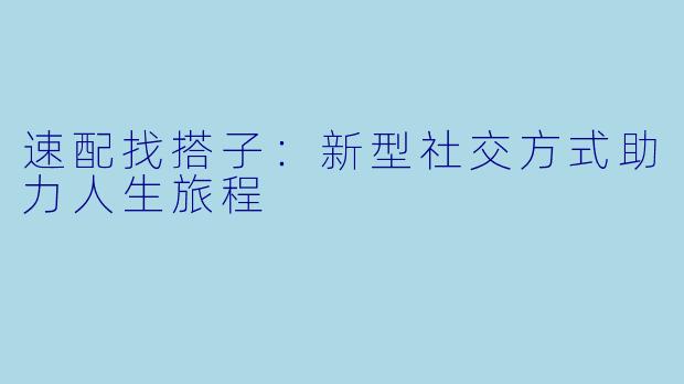 速配找搭子：新型社交方式助力人生旅程
