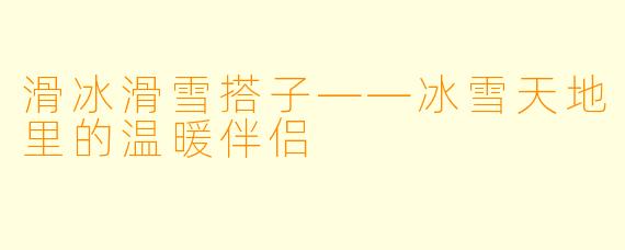 滑冰滑雪搭子——冰雪天地里的温暖伴侣