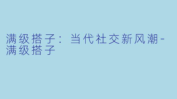 满级搭子：当代社交新风潮-满级搭子
