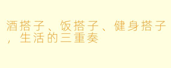 酒搭子、饭搭子、健身搭子，生活的三重奏