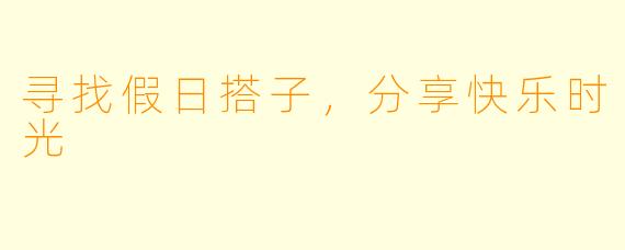 寻找假日搭子，分享快乐时光