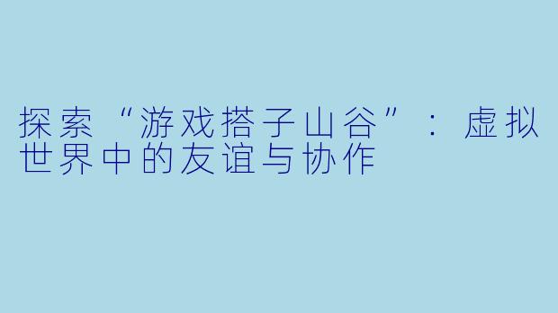 探索“游戏搭子山谷”：虚拟世界中的友谊与协作