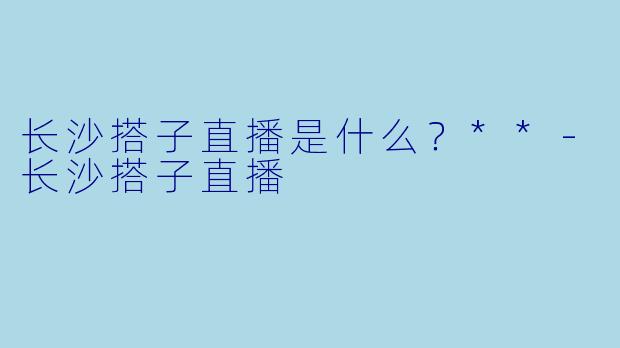 长沙搭子直播是什么?**