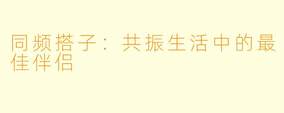 同频搭子:共振生活中的最佳伴侣