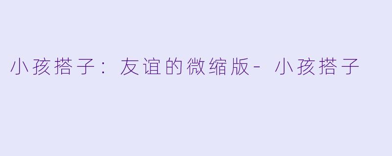 小孩搭子：友谊的微缩版-小孩搭子