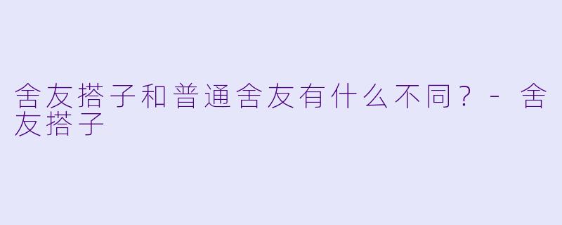 舍友搭子和普通舍友有什么不同？-舍友搭子