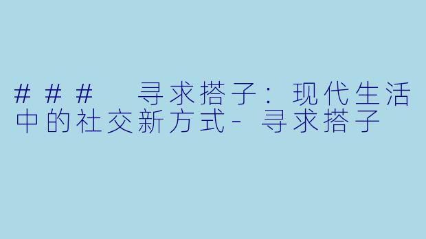 ### 寻求搭子：现代生活中的社交新方式-寻求搭子