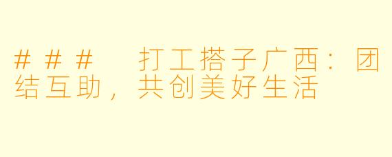 ### 打工搭子广西:团结互助,共创美好生活