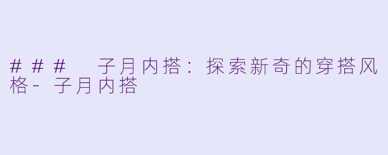 ### 子月内搭：探索新奇的穿搭风格-子月内搭