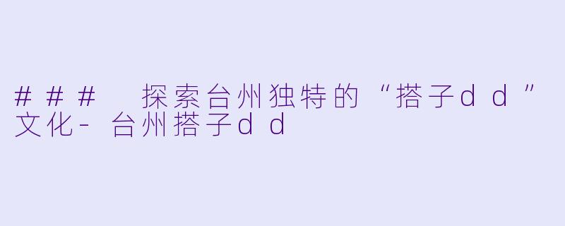 ### 探索台州独特的“搭子dd”文化