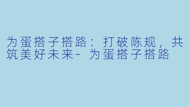 为蛋搭子搭路：打破陈规，共筑美好未来-为蛋搭子搭路