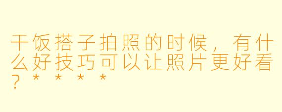 干饭搭子拍照的时候,有什么好技巧可以让照片更好看?****