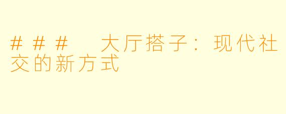 ### 大厅搭子：现代社交的新方式