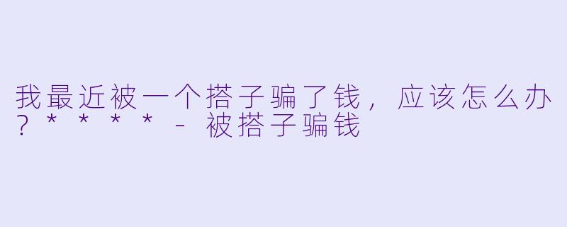 我最近被一个搭子骗了钱,应该怎么办?****