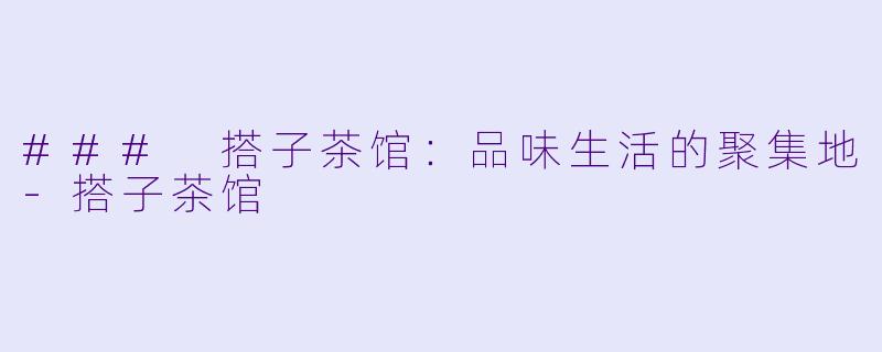 ### 搭子茶馆:品味生活的聚集地
