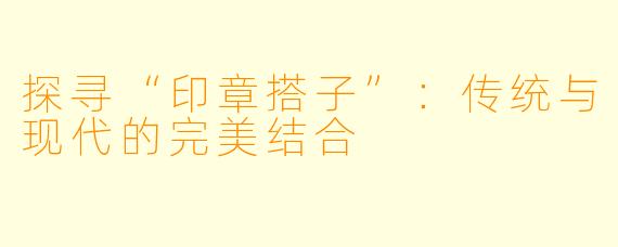 探寻“印章搭子”：传统与现代的完美结合