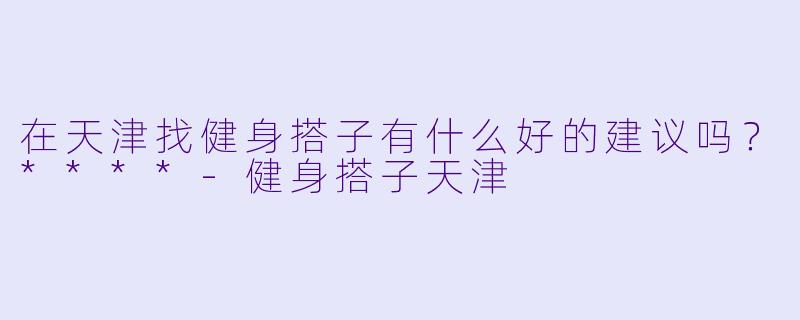 在天津找健身搭子有什么好的建议吗?****