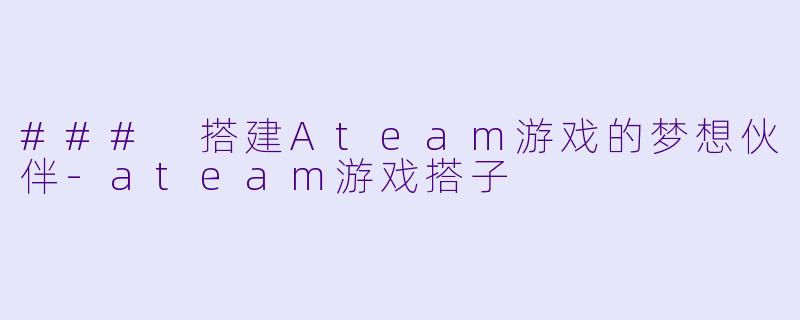 ### 搭建Ateam游戏的梦想伙伴